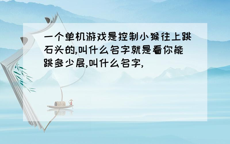 一个单机游戏是控制小猴往上跳石头的,叫什么名字就是看你能跳多少层,叫什么名字,