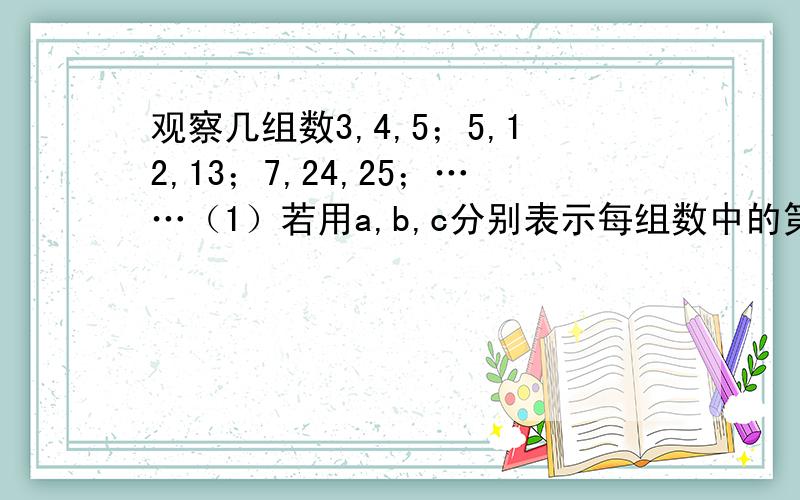 观察几组数3,4,5；5,12,13；7,24,25；……（1）若用a,b,c分别表示每组数中的第一,二,三个数,写出a,b,c满足的等式（2）指出如何由第一个数a(a为常数）,写出后面两个并再举出一例说明.（3）试说明