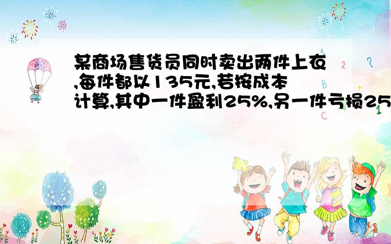 某商场售货员同时卖出两件上衣,每件都以135元,若按成本计算,其中一件盈利25%,另一件亏损25%,问售货员是赔了还是赚了