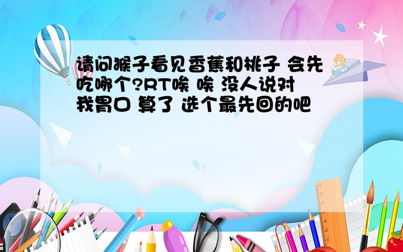 请问猴子看见香蕉和桃子 会先吃哪个?RT唉 唉 没人说对我胃口 算了 选个最先回的吧