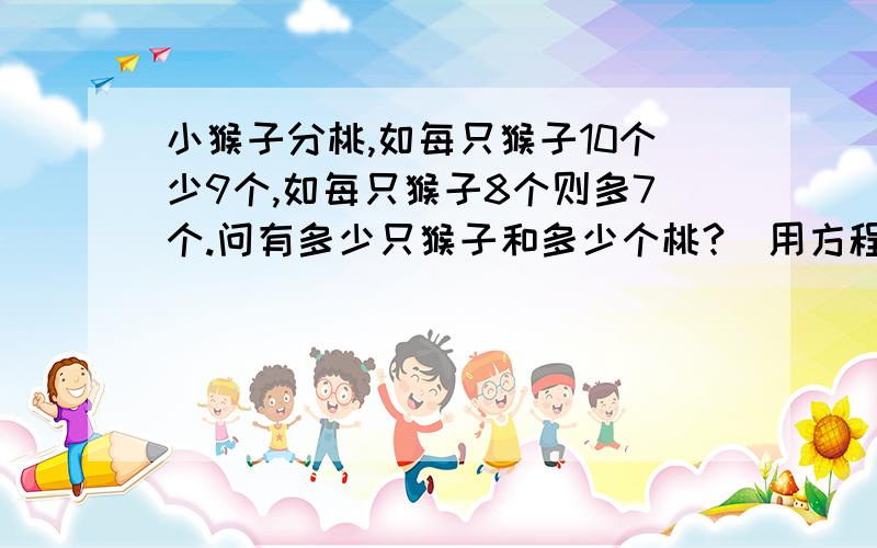 小猴子分桃,如每只猴子10个少9个,如每只猴子8个则多7个.问有多少只猴子和多少个桃?（用方程解）
