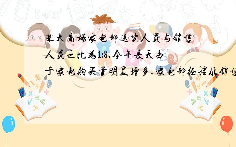 某大商场家电部送货人员与销售人员之比为1：8,今年夏天由于家电购买量明显增多,家电部经理从销售人员中抽调22人去送货,结果送货人员与销售人员之比为2：5,那么这个商场家电部原来各有