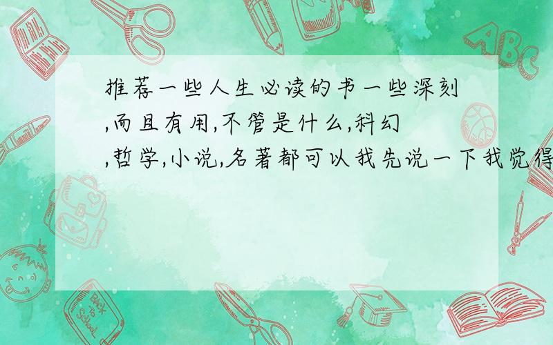 推荐一些人生必读的书一些深刻,而且有用,不管是什么,科幻,哲学,小说,名著都可以我先说一下我觉得好的,3体,飘,活着,悲惨的世界,数字化生存（最好是推荐这种）