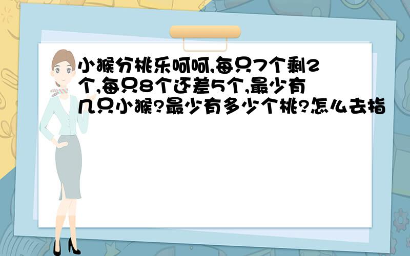 小猴分桃乐呵呵,每只7个剩2个,每只8个还差5个,最少有几只小猴?最少有多少个桃?怎么去指