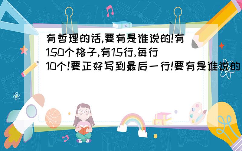 有哲理的话,要有是谁说的!有150个格子,有15行,每行10个!要正好写到最后一行!要有是谁说的，只要一段，150