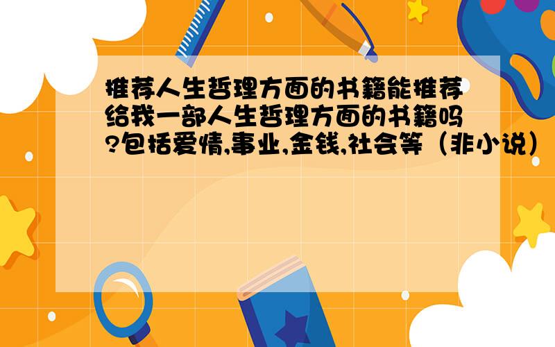 推荐人生哲理方面的书籍能推荐给我一部人生哲理方面的书籍吗?包括爱情,事业,金钱,社会等（非小说）