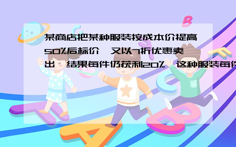 某商店把某种服装按成本价提高50%后标价,又以7折优惠卖出,结果每件仍获利20%,这种服装每件成本是多少