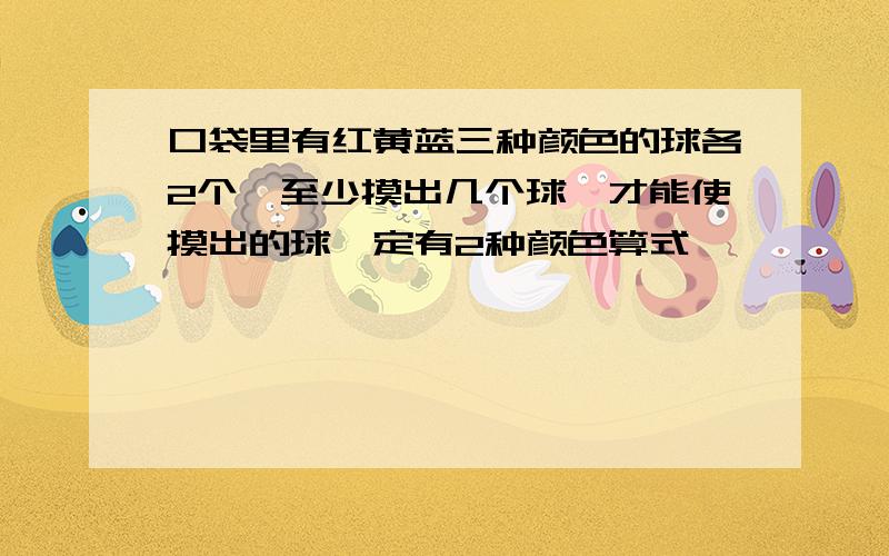 口袋里有红黄蓝三种颜色的球各2个,至少摸出几个球,才能使摸出的球一定有2种颜色算式