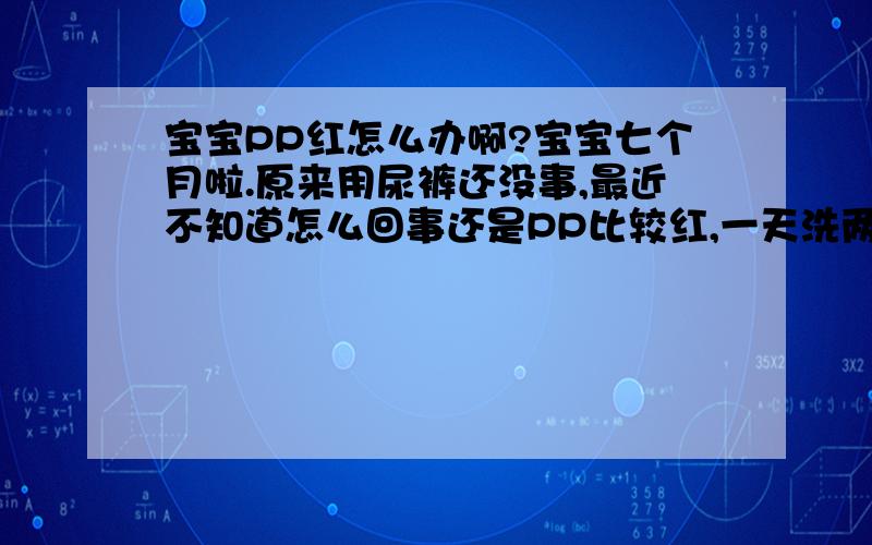 宝宝PP红怎么办啊?宝宝七个月啦.原来用尿裤还没事,最近不知道怎么回事还是PP比较红,一天洗两回PP擦着药还是红.邻居都说我不会照顾孩子,但是我确实不知道该怎么办,