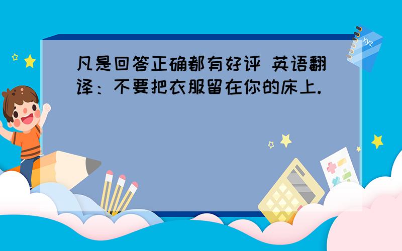 凡是回答正确都有好评 英语翻译：不要把衣服留在你的床上.