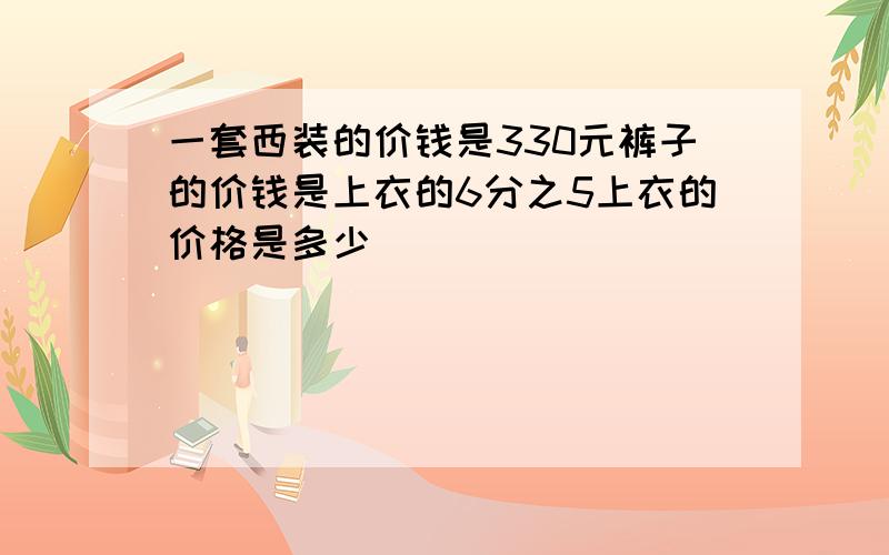 一套西装的价钱是330元裤子的价钱是上衣的6分之5上衣的价格是多少