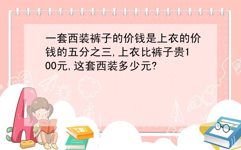 一套西装裤子的价钱是上衣的价钱的五分之三,上衣比裤子贵100元,这套西装多少元?