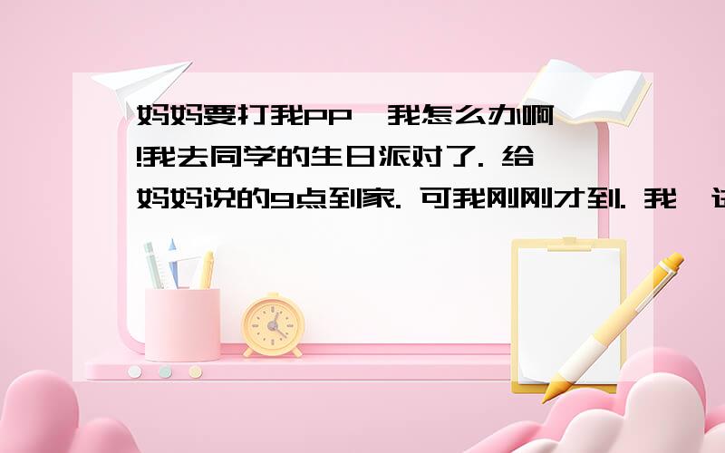 妈妈要打我PP  我怎么办啊!我去同学的生日派对了. 给妈妈说的9点到家. 可我刚刚才到. 我一进门. 就看见 妈妈坐在客厅的沙发上 拿着皮带.  他给我说 让我先回房间换衣服. 一会出来挨打.  我