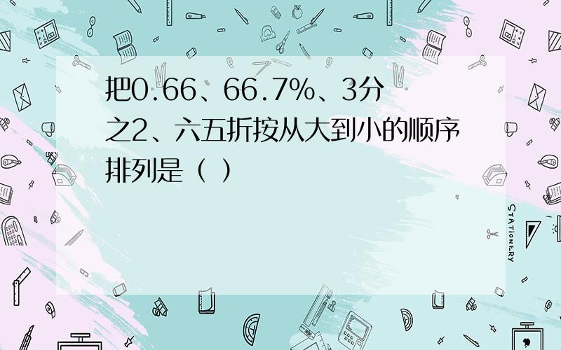 把0.66、66.7%、3分之2、六五折按从大到小的顺序排列是（ ）