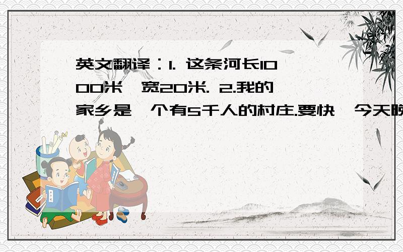 英文翻译：1. 这条河长1000米,宽20米. 2.我的家乡是一个有5千人的村庄.要快,今天晚上!