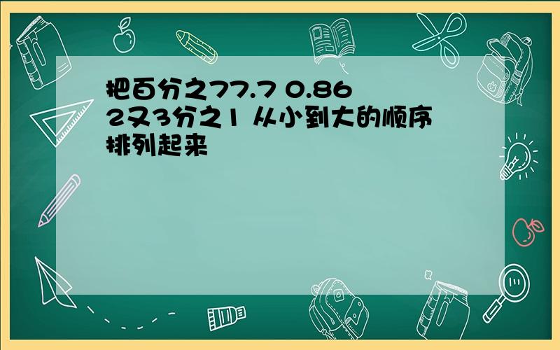 把百分之77.7 0.86 2又3分之1 从小到大的顺序排列起来