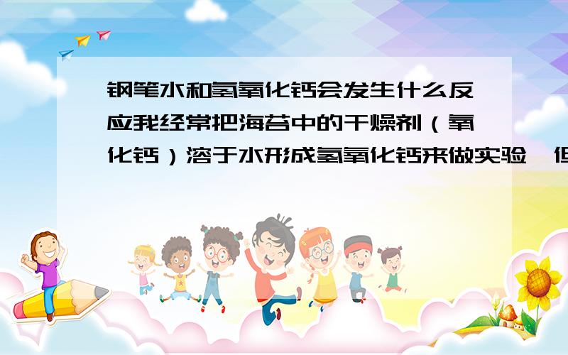 钢笔水和氢氧化钙会发生什么反应我经常把海苔中的干燥剂（氧化钙）溶于水形成氢氧化钙来做实验,但有一天不小心将该溶液撒到了笔记本上,然后我发现本子上的蓝色钢笔字变成了红色,我