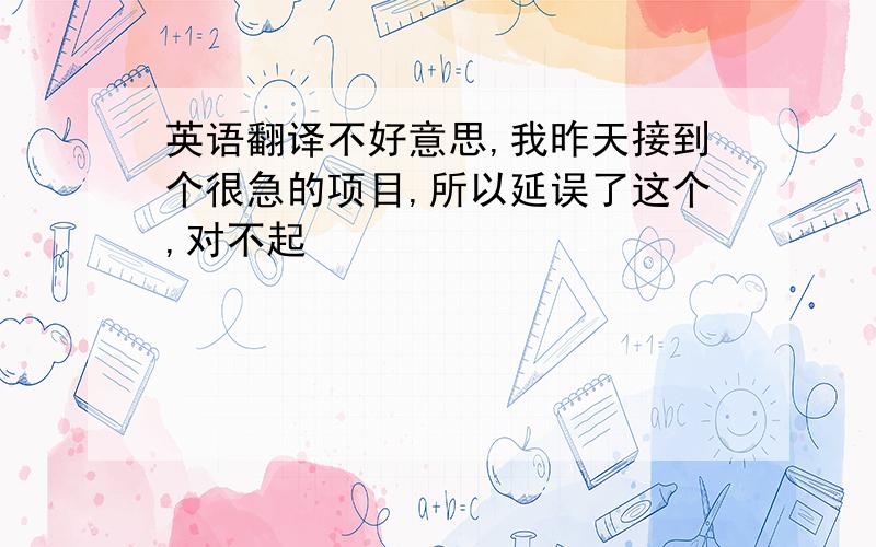 英语翻译不好意思,我昨天接到个很急的项目,所以延误了这个,对不起