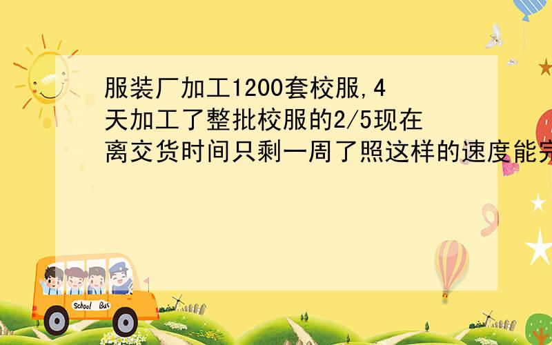 服装厂加工1200套校服,4天加工了整批校服的2/5现在离交货时间只剩一周了照这样的速度能完成吗快点哦