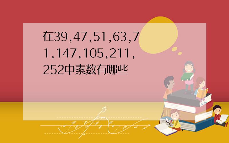 在39,47,51,63,71,147,105,211,252中素数有哪些