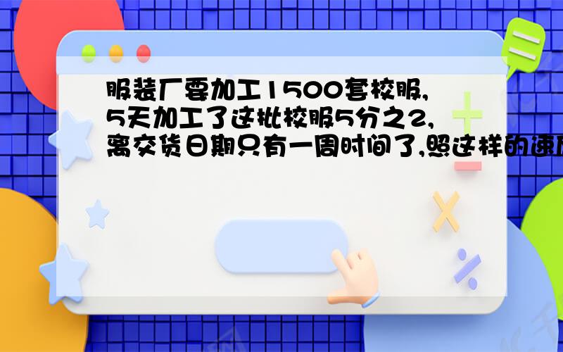 服装厂要加工1500套校服,5天加工了这批校服5分之2,离交货日期只有一周时间了,照这样的速度加工,能按时完成任务吗?