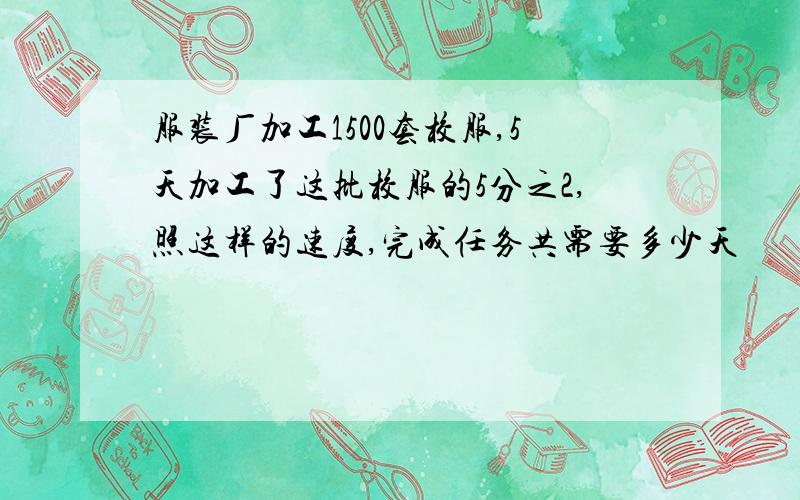 服装厂加工1500套校服,5天加工了这批校服的5分之2,照这样的速度,完成任务共需要多少天