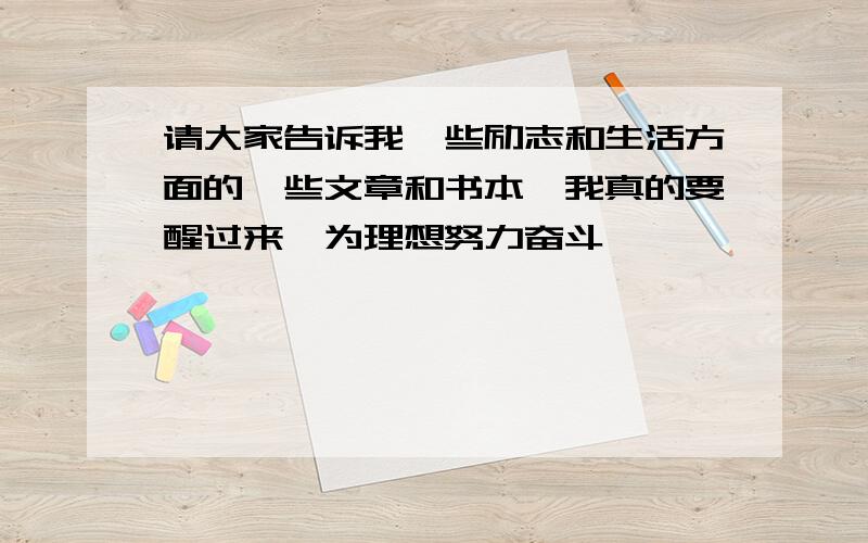 请大家告诉我一些励志和生活方面的一些文章和书本,我真的要醒过来,为理想努力奋斗