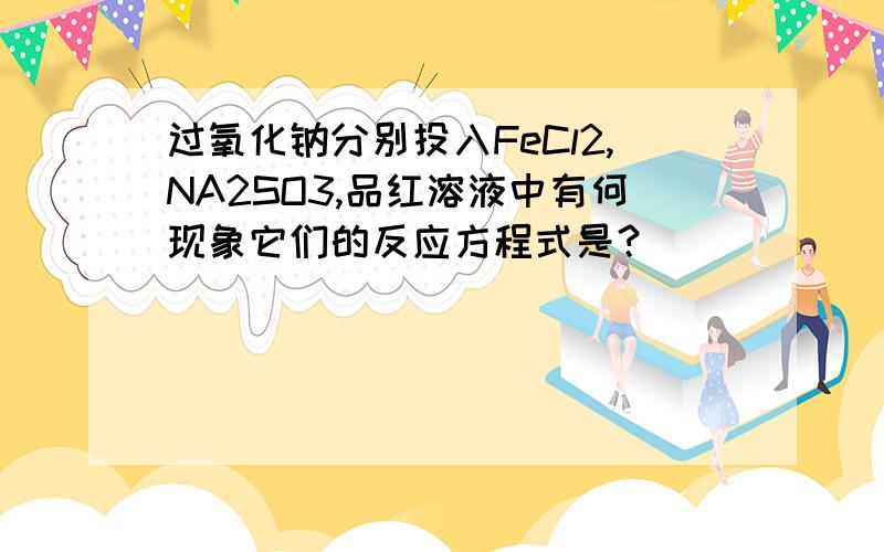 过氧化钠分别投入FeCl2,NA2SO3,品红溶液中有何现象它们的反应方程式是？