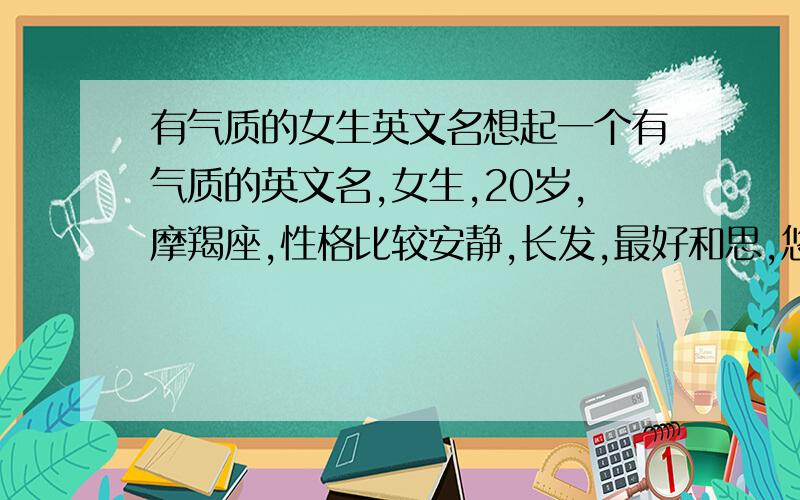 有气质的女生英文名想起一个有气质的英文名,女生,20岁,摩羯座,性格比较安静,长发,最好和思,悠等字相关的,又好记寓意又好的