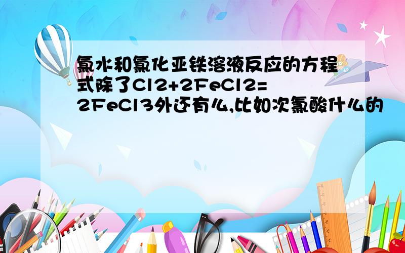 氯水和氯化亚铁溶液反应的方程式除了Cl2+2FeCl2=2FeCl3外还有么,比如次氯酸什么的