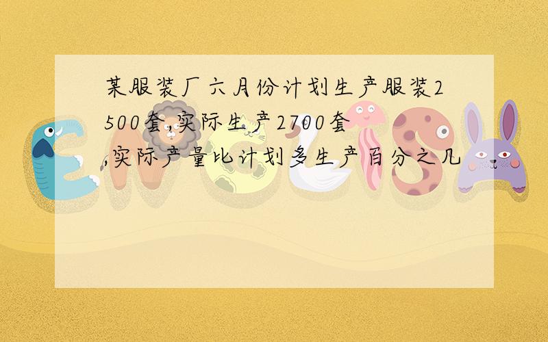 某服装厂六月份计划生产服装2500套,实际生产2700套,实际产量比计划多生产百分之几