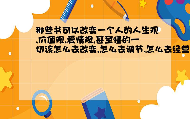 那些书可以改变一个人的人生观,价值观,爱情观,甚至懂的一切该怎么去改变,怎么去调节,怎么去经营,