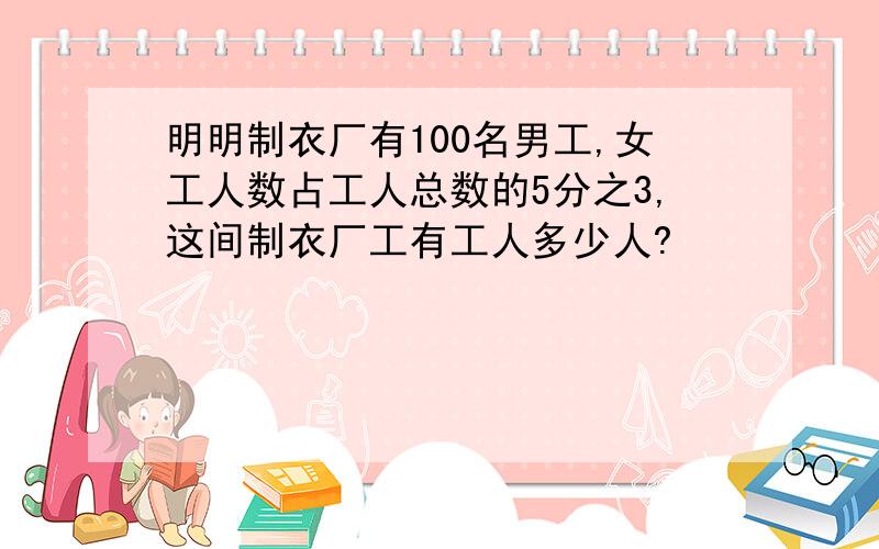 明明制衣厂有100名男工,女工人数占工人总数的5分之3,这间制衣厂工有工人多少人?