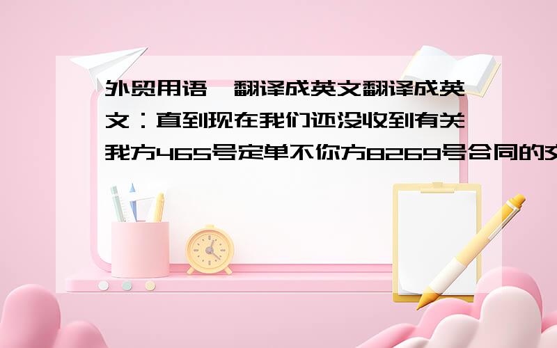 外贸用语,翻译成英文翻译成英文：直到现在我们还没收到有关我方465号定单不你方8269号合同的交货消息.毫无疑问,一定是由于某种原因耽误了装运.我们已电告你方,信用证已经展至11月底,相