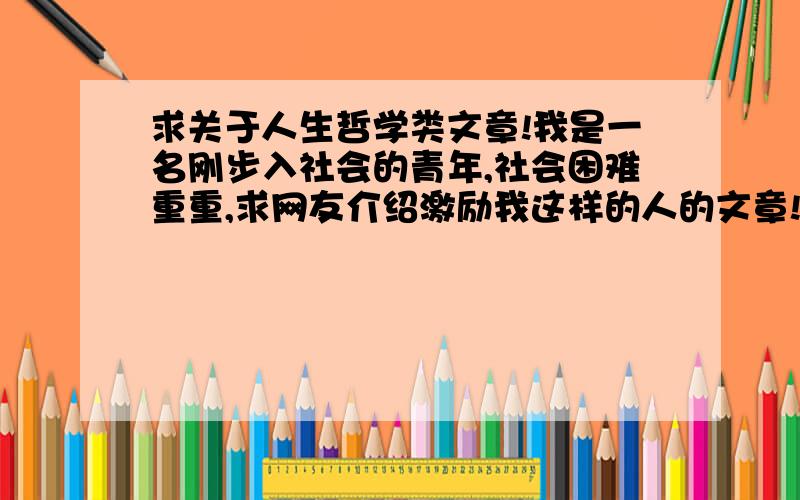 求关于人生哲学类文章!我是一名刚步入社会的青年,社会困难重重,求网友介绍激励我这样的人的文章!