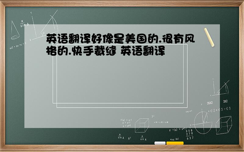 英语翻译好像是美国的.很有风格的.快手裁缝 英语翻译