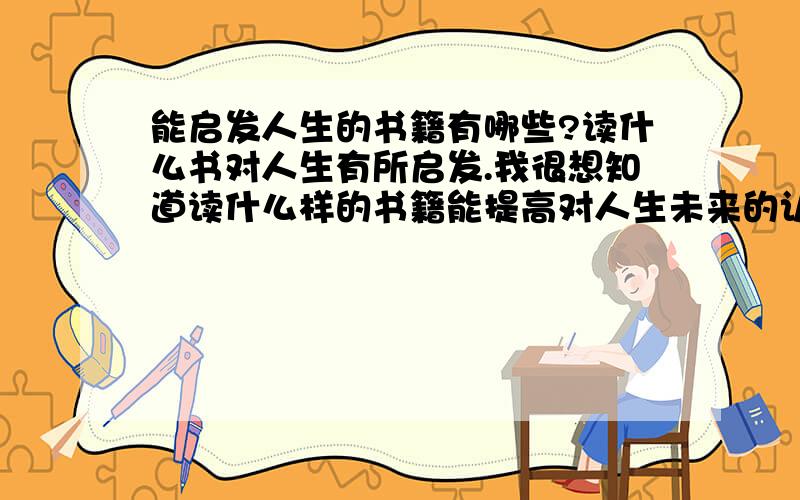 能启发人生的书籍有哪些?读什么书对人生有所启发.我很想知道读什么样的书籍能提高对人生未来的认知,从而提高自己.我读了不少的书,但给自己的感触都不多,也有一些带有功利主义.但我希