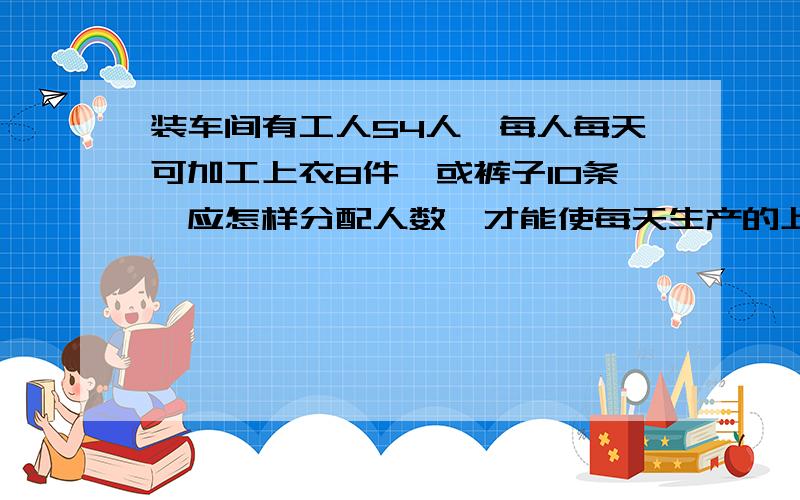 装车间有工人54人,每人每天可加工上衣8件,或裤子10条,应怎样分配人数,才能使每天生产的上衣和裤子配套?设有x人做上衣,则做裤子的人数为多少人?根据题意,可列方程为什么某服