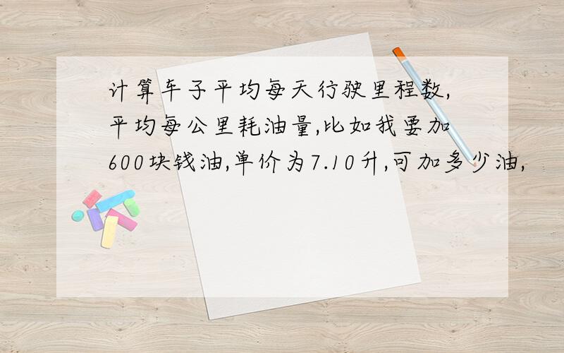 计算车子平均每天行驶里程数,平均每公里耗油量,比如我要加600块钱油,单价为7.10升,可加多少油,