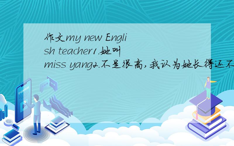 作文my new English teacher1.她叫miss yang2.不是很高,我认为她长得还不错,头发不是很长,长得很年轻,一点也不想有个孩子的人3.教的很好,讲课仔细,认真负责,比如：我们修改过的作文她都一个个的