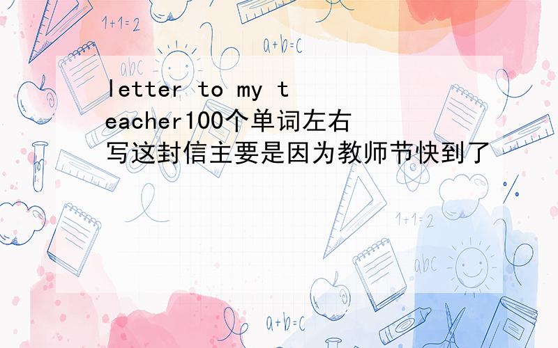 letter to my teacher100个单词左右写这封信主要是因为教师节快到了