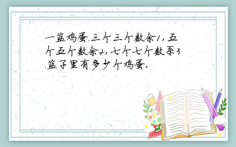 一篮鸡蛋.三个三个数余1,五个五个数余2,七个七个数系3.篮子里有多少个鸡蛋,