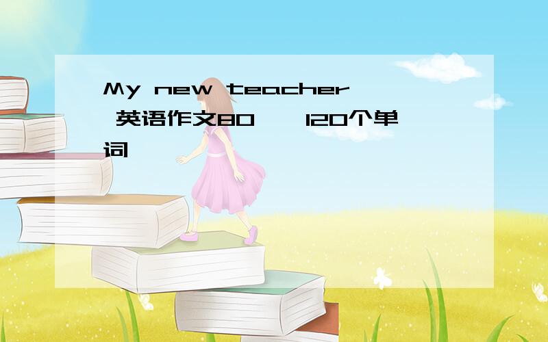 My new teacher 英语作文80——120个单词