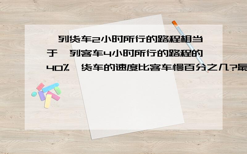 一列货车2小时所行的路程相当于一列客车4小时所行的路程的40%,货车的速度比客车慢百分之几?最好用算术