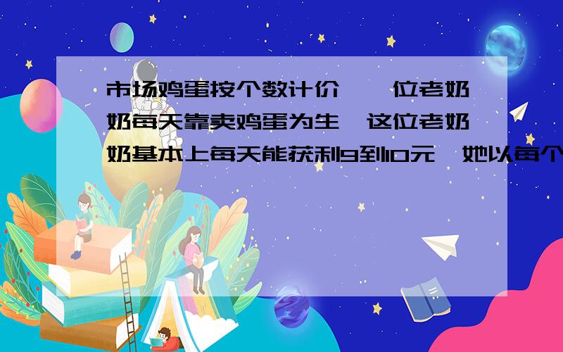 市场鸡蛋按个数计价,一位老奶奶每天靠卖鸡蛋为生,这位老奶奶基本上每天能获利9到10元,她以每个0.45元价格购进一批鸡蛋,但在运送途中,不小心碰坏了10个鸡蛋,但由于当天行情较好,每个鸡蛋