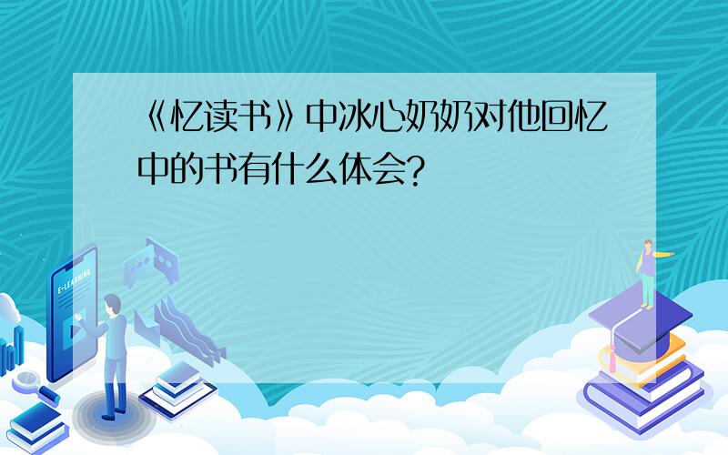 《忆读书》中冰心奶奶对他回忆中的书有什么体会?