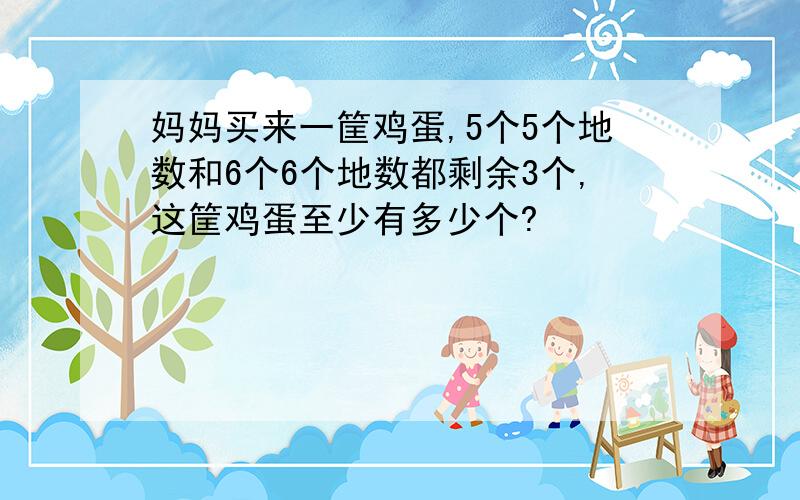 妈妈买来一筐鸡蛋,5个5个地数和6个6个地数都剩余3个,这筐鸡蛋至少有多少个?