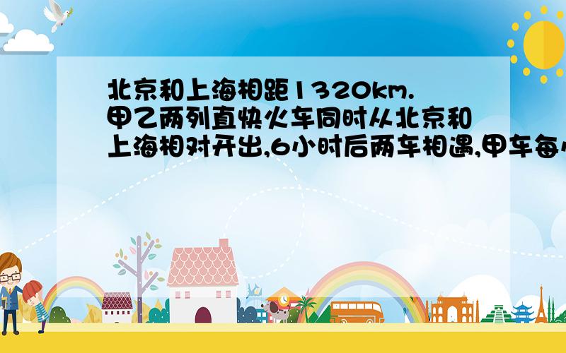 北京和上海相距1320km.甲乙两列直快火车同时从北京和上海相对开出,6小时后两车相遇,甲车每小时行120km乙车每小时行多少千米（不要用方程,老师要骂的）