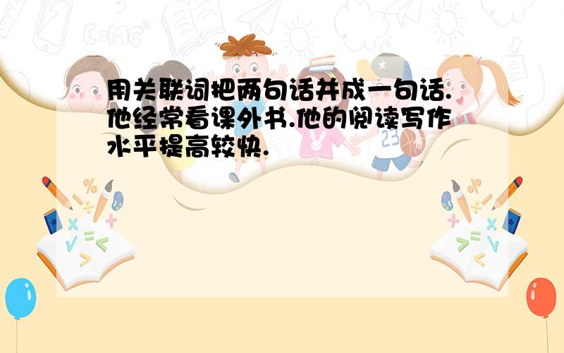 用关联词把两句话并成一句话.他经常看课外书.他的阅读写作水平提高较快.