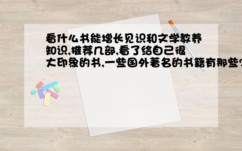 看什么书能增长见识和文学教养知识,推荐几部,看了给自己很大印象的书,一些国外著名的书籍有那些?